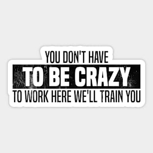 You Don't Have To Be Crazy To Work Here We'll Train You Sticker